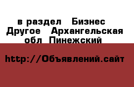  в раздел : Бизнес » Другое . Архангельская обл.,Пинежский 